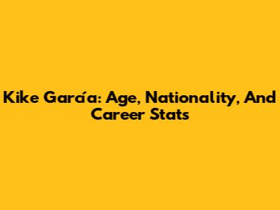 Kike García: Age, Nationality, And Career Stats