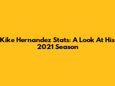 Kike Hernandez Stats: A Look At His 2021 Season