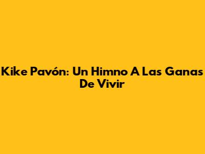Kike Pavón: Un Himno A Las Ganas De Vivir