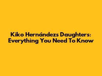 Kiko Hernández's Daughters: Everything You Need To Know