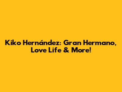 Kiko Hernández: Gran Hermano, Love Life & More!