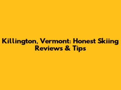 Killington, Vermont: Honest Skiing Reviews & Tips