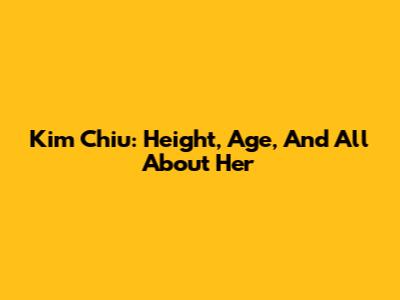 Kim Chiu: Height, Age, And All About Her