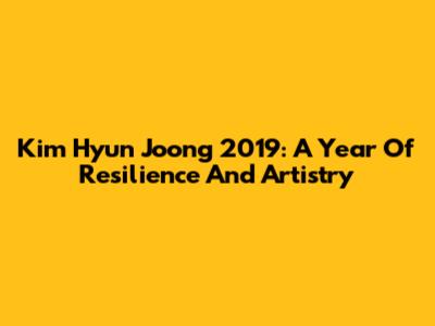 Kim Hyun Joong 2019: A Year Of Resilience And Artistry