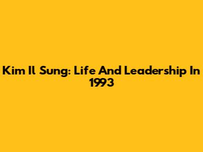 Kim Il Sung: Life And Leadership In 1993