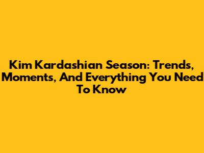 Kim Kardashian Season: Trends, Moments, And Everything You Need To Know