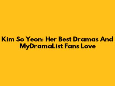 Kim So Yeon: Her Best Dramas And MyDramaList Fans Love