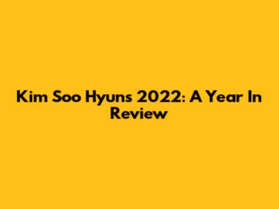 Kim Soo Hyun's 2022: A Year In Review