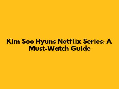 Kim Soo Hyun's Netflix Series: A Must-Watch Guide