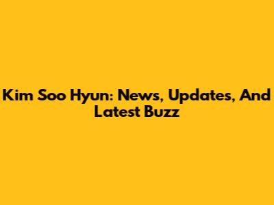 Kim Soo Hyun: News, Updates, And Latest Buzz