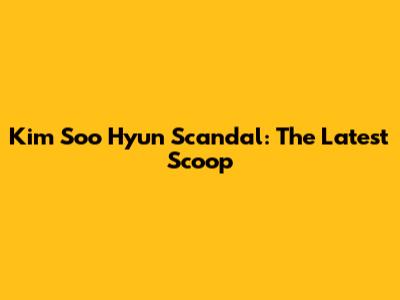 Kim Soo Hyun Scandal: The Latest Scoop