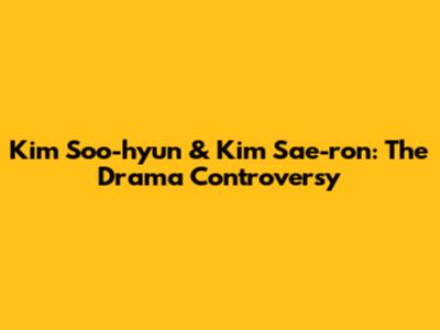 Kim Soo-hyun & Kim Sae-ron: The Drama Controversy