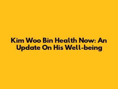Kim Woo Bin Health Now: An Update On His Well-being