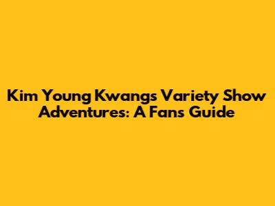 Kim Young Kwang's Variety Show Adventures: A Fan's Guide