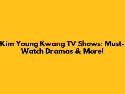 Kim Young Kwang TV Shows: Must-Watch Dramas & More!