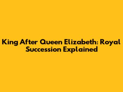 King After Queen Elizabeth: Royal Succession Explained