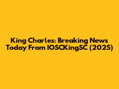 King Charles: Breaking News Today From IOSCKingSC (2025)