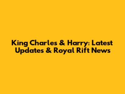 King Charles & Harry: Latest Updates & Royal Rift News