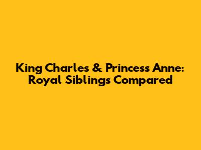 King Charles & Princess Anne: Royal Siblings Compared