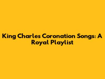 King Charles Coronation Songs: A Royal Playlist