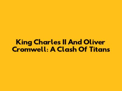 King Charles II And Oliver Cromwell: A Clash Of Titans