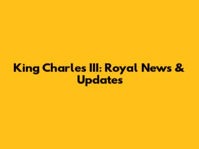 King Charles III: Royal News & Updates