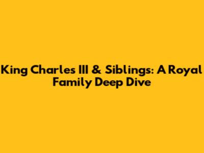 King Charles III & Siblings: A Royal Family Deep Dive