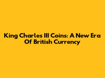 King Charles III Coins: A New Era Of British Currency