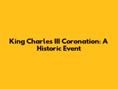 King Charles III Coronation: A Historic Event
