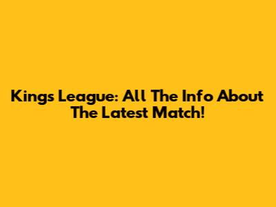 Kings League: All The Info About The Latest Match!