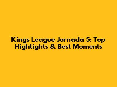 Kings League Jornada 5: Top Highlights & Best Moments