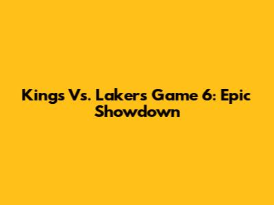Kings Vs. Lakers Game 6: Epic Showdown