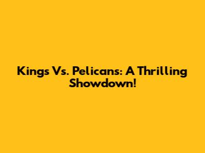 Kings Vs. Pelicans: A Thrilling Showdown!