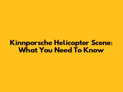 Kinnporsche Helicopter Scene: What You Need To Know