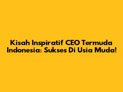 Kisah Inspiratif CEO Termuda Indonesia: Sukses Di Usia Muda!