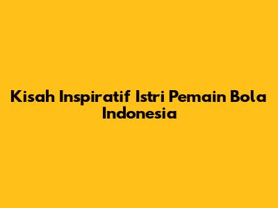 Kisah Inspiratif Istri Pemain Bola Indonesia