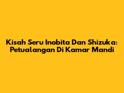 Kisah Seru Inobita Dan Shizuka: Petualangan Di Kamar Mandi