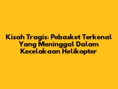 Kisah Tragis: Pebasket Terkenal Yang Meninggal Dalam Kecelakaan Helikopter