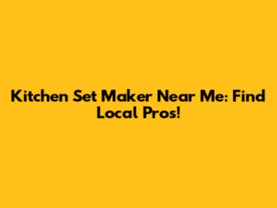 Kitchen Set Maker Near Me: Find Local Pros!