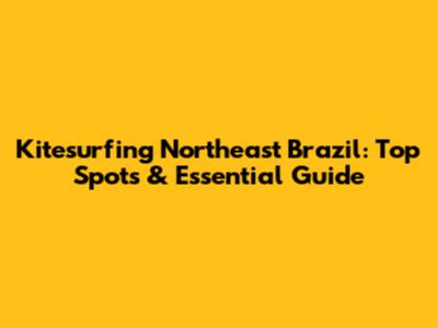 Kitesurfing Northeast Brazil: Top Spots & Essential Guide