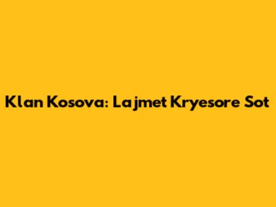 Klan Kosova: Lajmet Kryesore Sot
