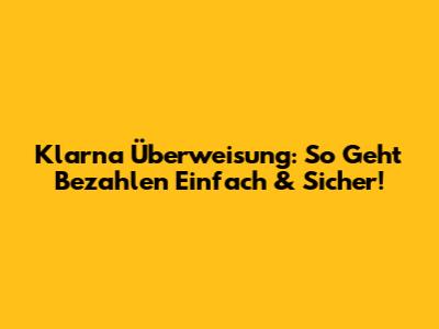 Klarna Überweisung: So Geht Bezahlen Einfach & Sicher!