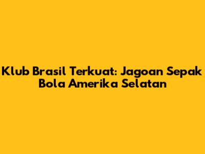 Klub Brasil Terkuat: Jagoan Sepak Bola Amerika Selatan