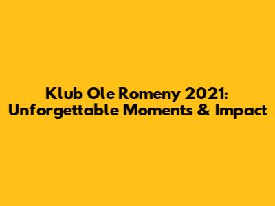 Klub Ole Romeny 2021: Unforgettable Moments & Impact