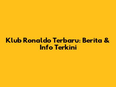 Klub Ronaldo Terbaru: Berita & Info Terkini