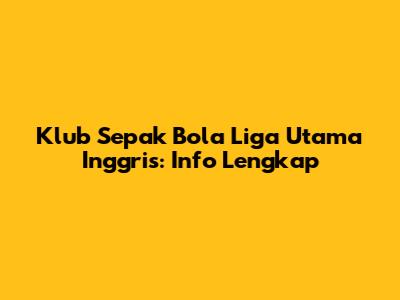 Klub Sepak Bola Liga Utama Inggris: Info Lengkap