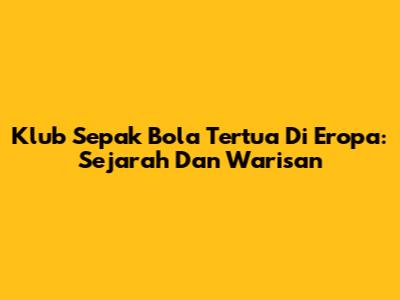 Klub Sepak Bola Tertua Di Eropa: Sejarah Dan Warisan