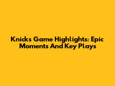 Knicks Game Highlights: Epic Moments And Key Plays