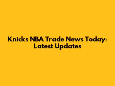Knicks NBA Trade News Today: Latest Updates
