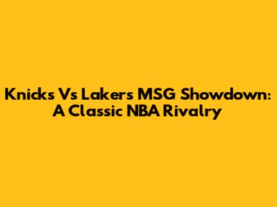 Knicks Vs Lakers MSG Showdown: A Classic NBA Rivalry